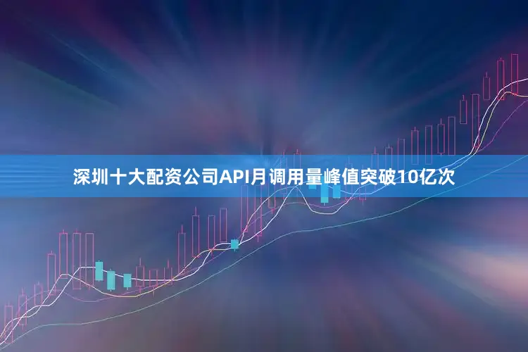 深圳十大配资公司API月调用量峰值突破10亿次