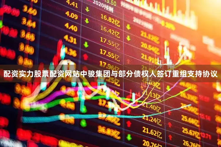 配资实力股票配资网站中骏集团与部分债权人签订重组支持协议