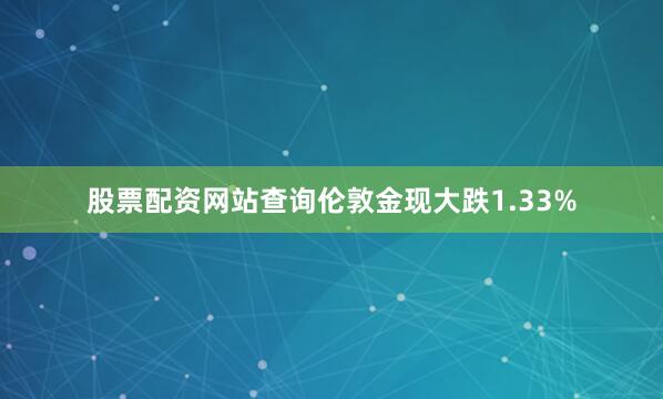 股票配资网站查询伦敦金现大跌1.33%