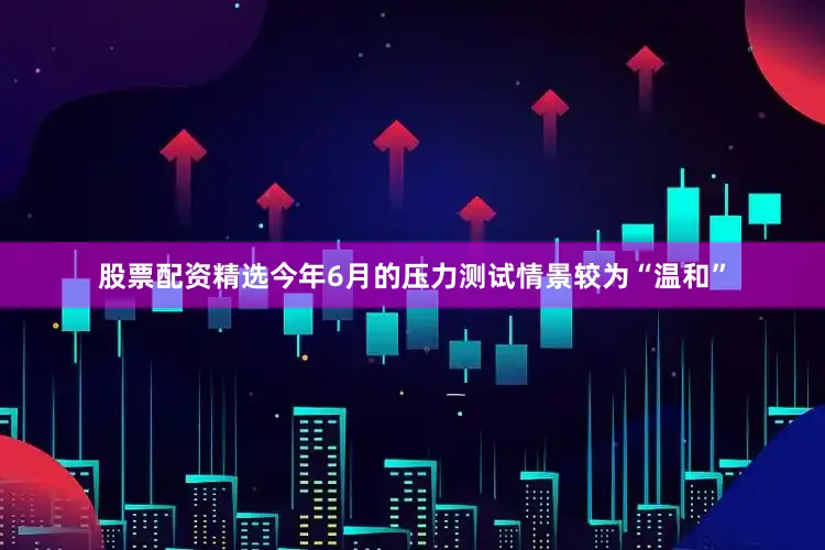 股票配资精选今年6月的压力测试情景较为“温和”