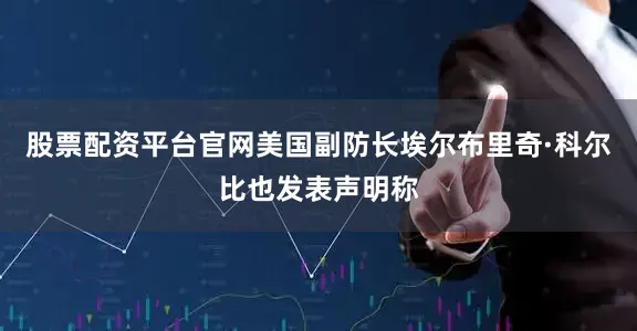 股票配资平台官网美国副防长埃尔布里奇·科尔比也发表声明称