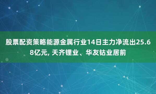 股票配资策略能源金属行业14日主力净流出25.68亿元, 天齐锂业、华友钴业居前