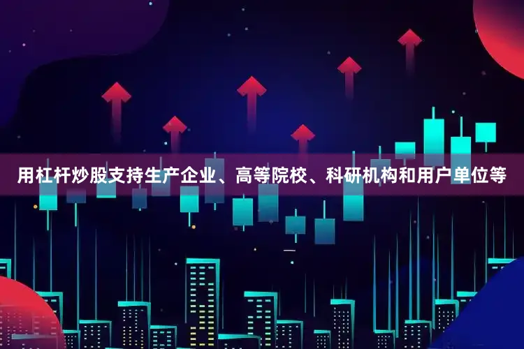 用杠杆炒股支持生产企业、高等院校、科研机构和用户单位等