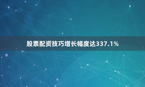 股票配资技巧增长幅度达337.1%