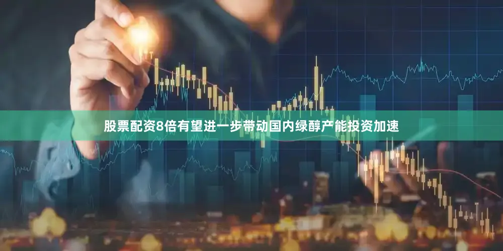 股票配资8倍有望进一步带动国内绿醇产能投资加速